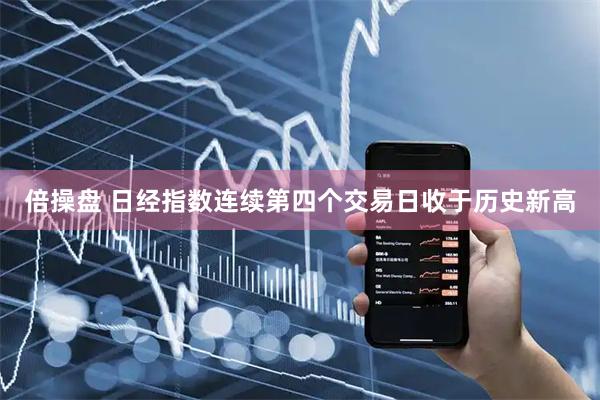 倍操盘 日经指数连续第四个交易日收于历史新高