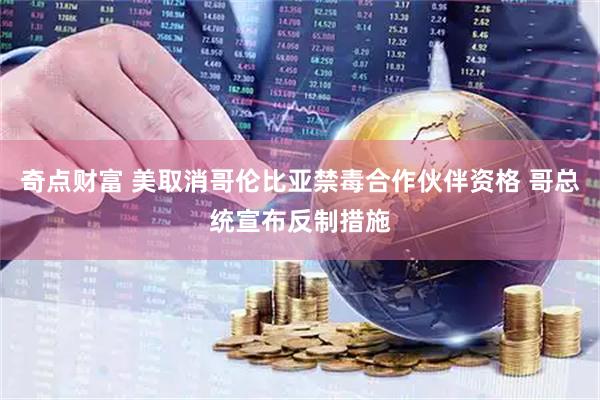 奇点财富 美取消哥伦比亚禁毒合作伙伴资格 哥总统宣布反制措施