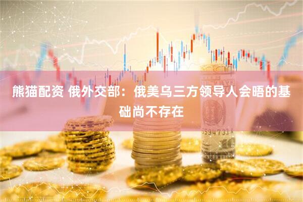 熊猫配资 俄外交部：俄美乌三方领导人会晤的基础尚不存在