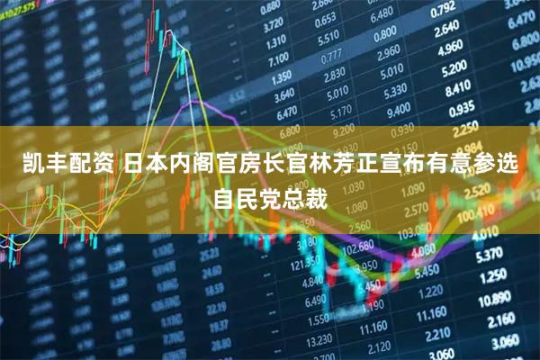 凯丰配资 日本内阁官房长官林芳正宣布有意参选自民党总裁