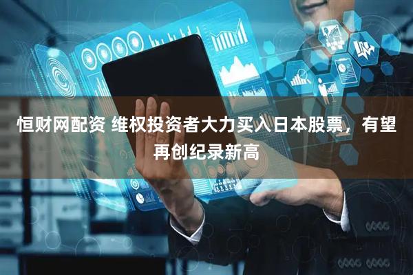 恒财网配资 维权投资者大力买入日本股票，有望再创纪录新高