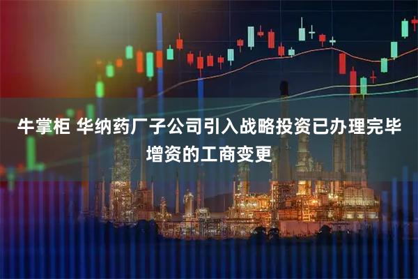 牛掌柜 华纳药厂子公司引入战略投资已办理完毕增资的工商变更