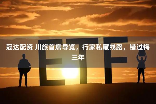 冠达配资 川旅首席导览，行家私藏线路，错过悔三年