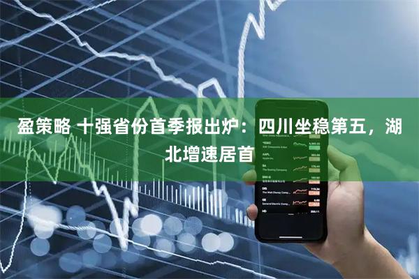 盈策略 十强省份首季报出炉：四川坐稳第五，湖北增速居首