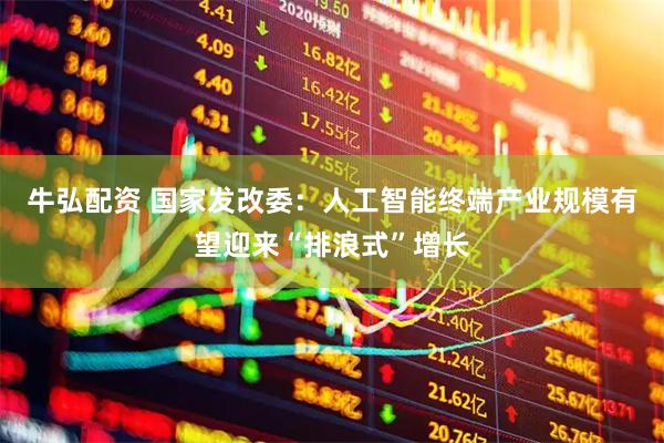 牛弘配资 国家发改委：人工智能终端产业规模有望迎来“排浪式”增长