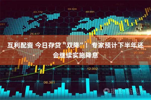 互利配资 今日存贷“双降”！专家预计下半年还会继续实施降息
