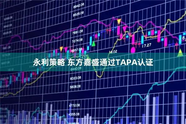永利策略 东方嘉盛通过TAPA认证