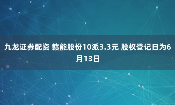 九龙证券配资 赣能股份10派3.3元 股权登记日为6月13日