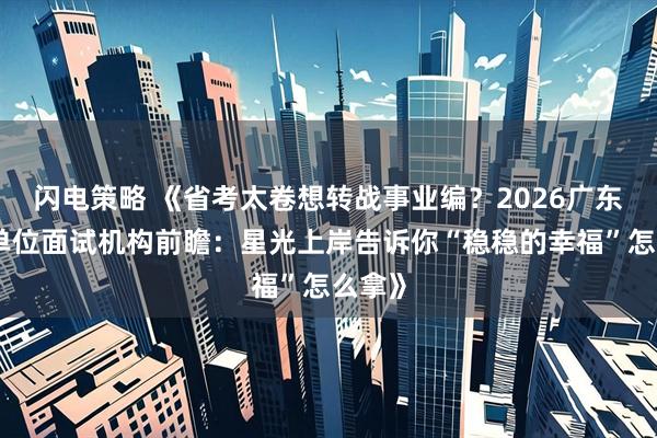 闪电策略 《省考太卷想转战事业编？2026广东事业单位面试机构前瞻：星光上岸告诉你“稳稳的幸福”怎么拿》