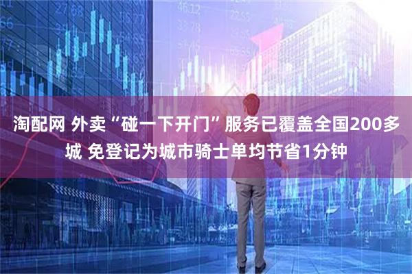 淘配网 外卖“碰一下开门”服务已覆盖全国200多城 免登记为城市骑士单均节省1分钟