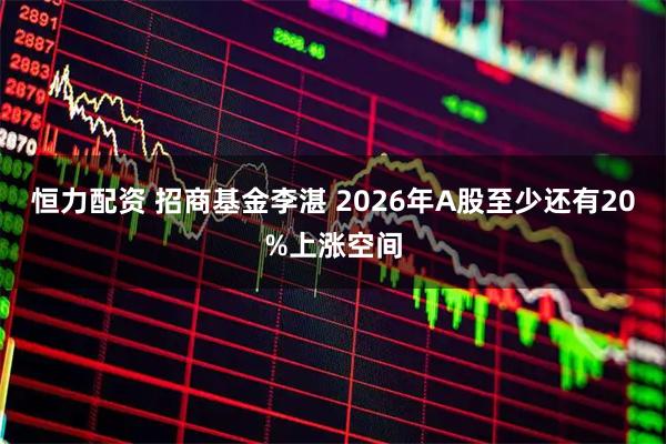 恒力配资 招商基金李湛 2026年A股至少还有20%上涨空间
