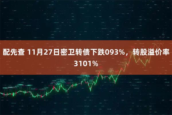 配先查 11月27日密卫转债下跌093%，转股溢价率3101%