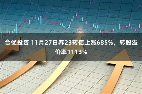 合优投资 11月27日春23转债上涨685%，转股溢价率1113%