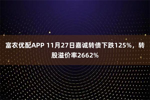 富农优配APP 11月27日嘉诚转债下跌125%，转股溢价率2662%