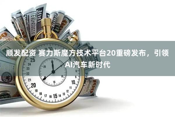 顺发配资 赛力斯魔方技术平台20重磅发布，引领AI汽车新时代