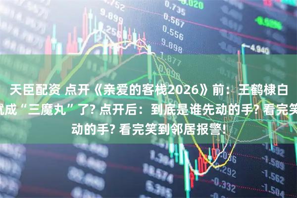 天臣配资 点开《亲爱的客栈2026》前：王鹤棣白鹿沈月怎么就成“三魔丸”了? 点开后：到底是谁先动的手? 看完笑到邻居报警!