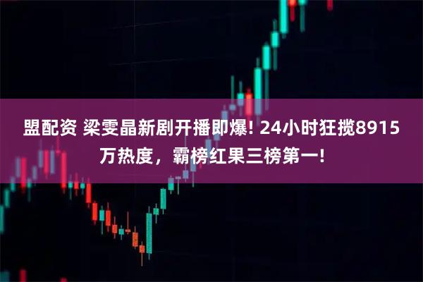 盟配资 梁雯晶新剧开播即爆! 24小时狂揽8915万热度，霸榜红果三榜第一!