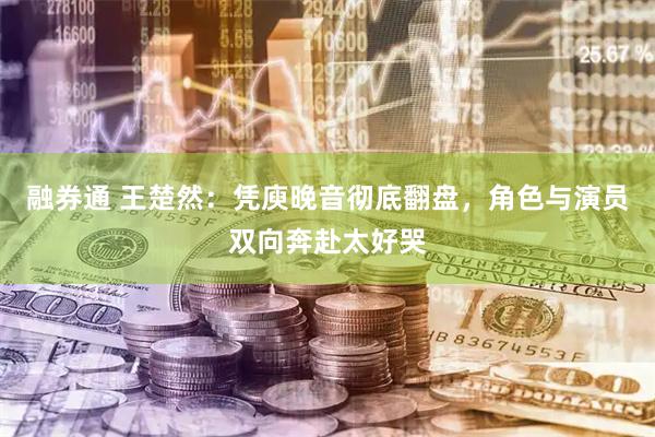融券通 王楚然：凭庾晚音彻底翻盘，角色与演员双向奔赴太好哭