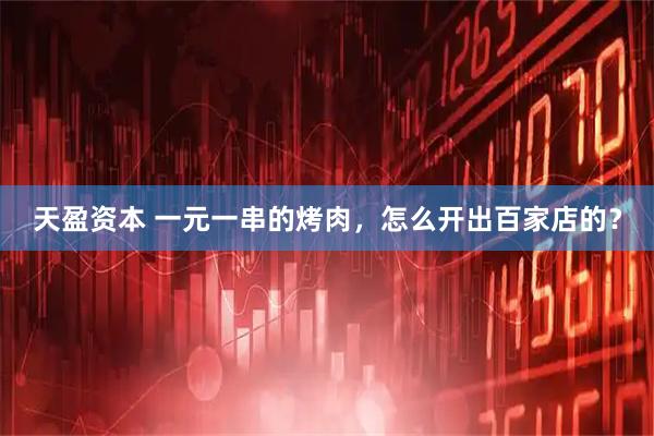 天盈资本 一元一串的烤肉，怎么开出百家店的？