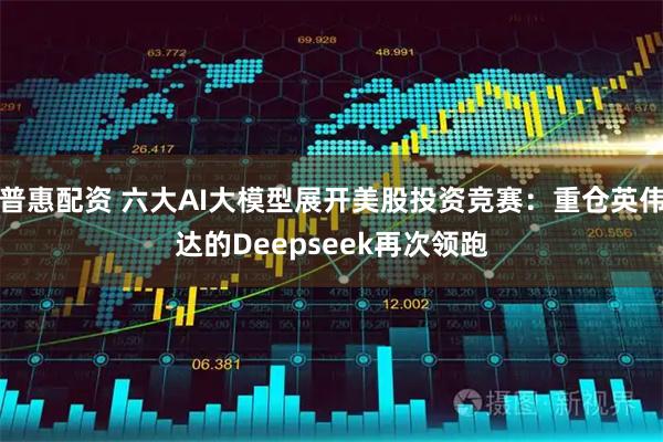 普惠配资 六大AI大模型展开美股投资竞赛：重仓英伟达的Deepseek再次领跑