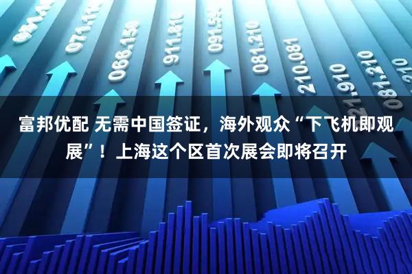 富邦优配 无需中国签证，海外观众“下飞机即观展”！上海这个区首次展会即将召开